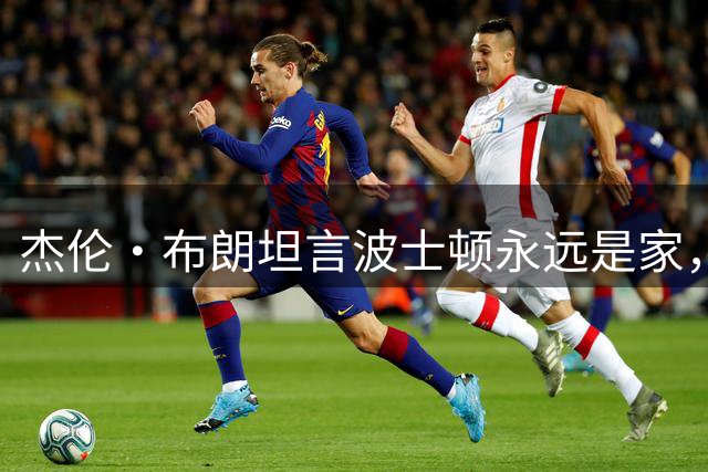 杰伦·布朗坦言波士顿永远是家，与球队管理层态度不同