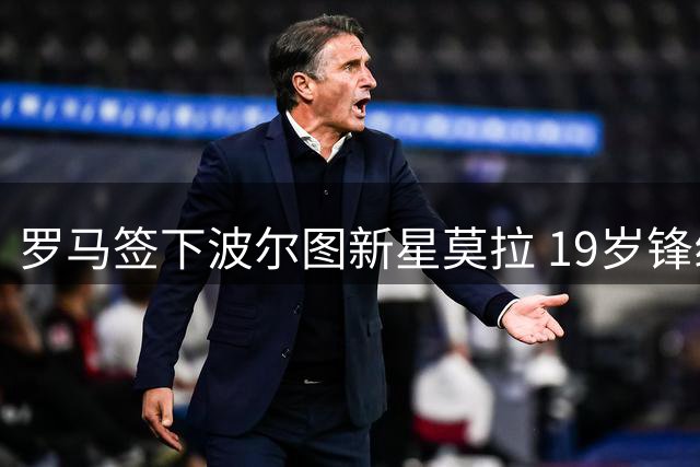 罗马签下波尔图新星莫拉 19岁锋线小将今日体检