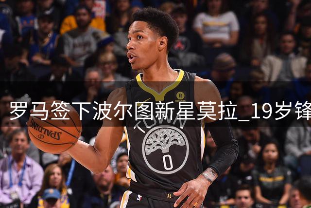 罗马签下波尔图新星莫拉 19岁锋线小将今日体检